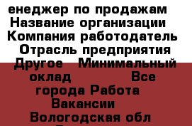 "Mенеджер по продажам › Название организации ­ Компания-работодатель › Отрасль предприятия ­ Другое › Минимальный оклад ­ 26 000 - Все города Работа » Вакансии   . Вологодская обл.,Вологда г.